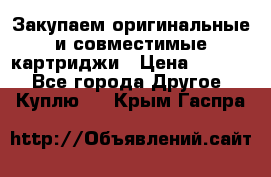 Закупаем оригинальные и совместимые картриджи › Цена ­ 1 700 - Все города Другое » Куплю   . Крым,Гаспра